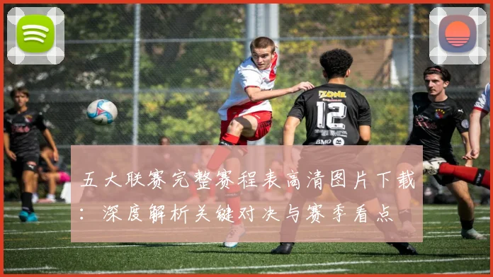 五大联赛完整赛程表高清图片下载：深度解析关键对决与赛季看点