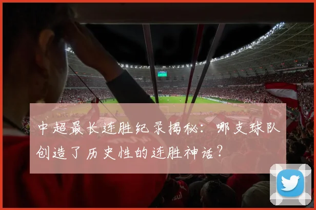 中超最长连胜纪录揭秘:哪支球队创造了历史性的连胜神话?