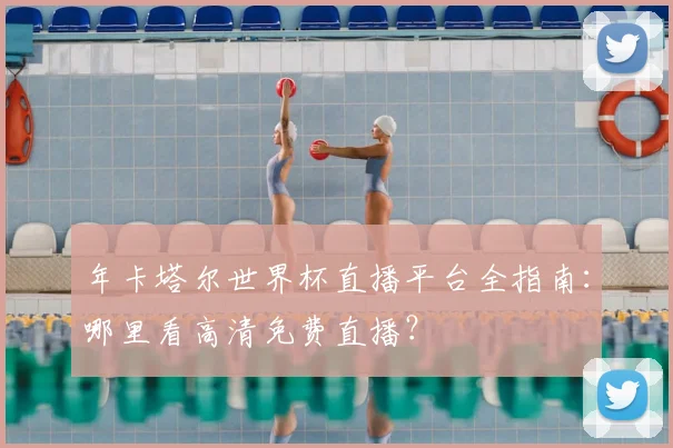 年卡塔尔世界杯直播平台全指南:哪里看高清免费直播?