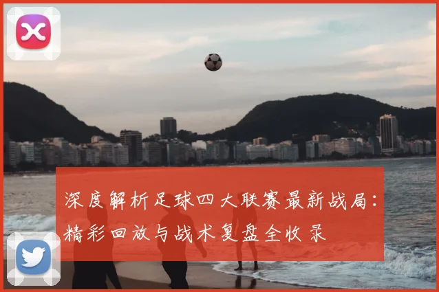 深度解析足球四大联赛最新战局：精彩回放与战术复盘全收录