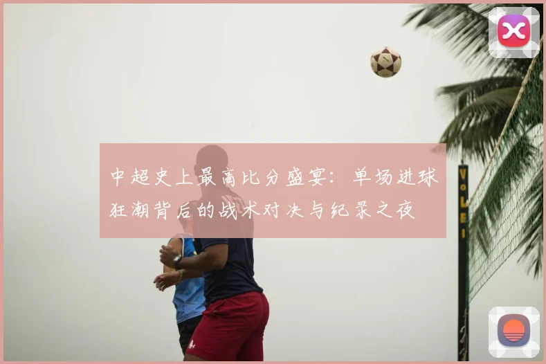 中超史上最高比分盛宴：单场进球狂潮背后的战术对决与纪录之夜