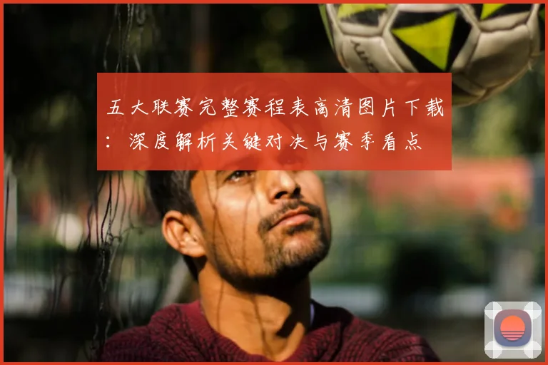 五大联赛完整赛程表高清图片下载：深度解析关键对决与赛季看点