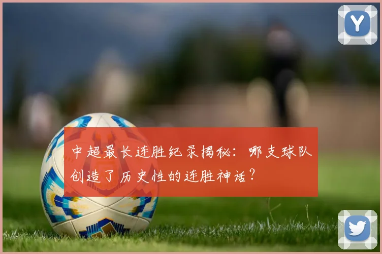 中超最长连胜纪录揭秘:哪支球队创造了历史性的连胜神话?
