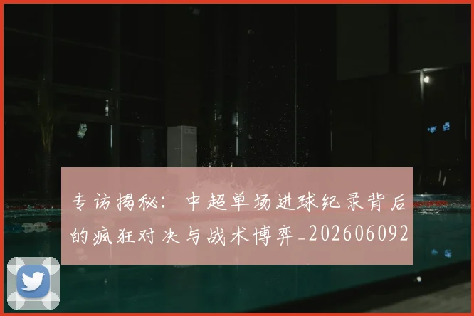 专访揭秘：中超单场进球纪录背后的疯狂对决与战术博弈_20260609201223