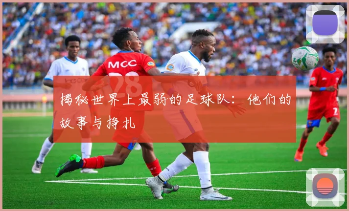 揭秘世界上最弱的足球队：他们的故事与挣扎