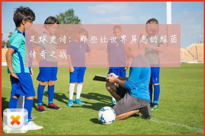 足球史诗：那些让世界屏息的绿茵传奇之战