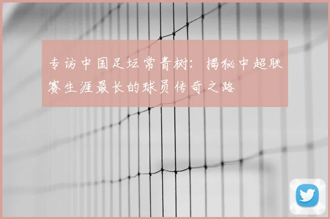 专访中国足坛常青树：揭秘中超联赛生涯最长的球员传奇之路
