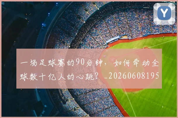 一场足球赛的90分钟,如何牵动全球数十亿人的心跳?_20260608195231
