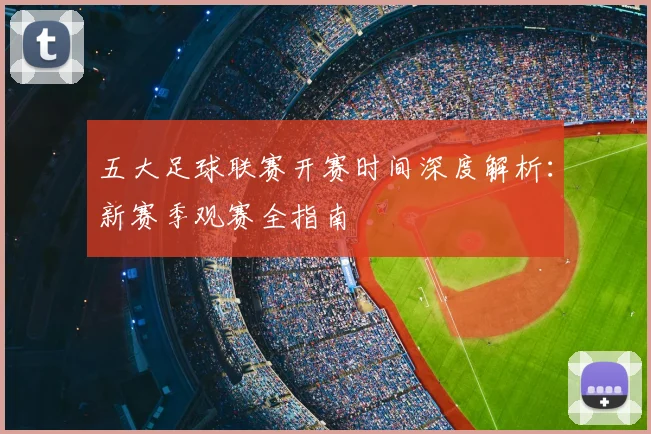 五大足球联赛开赛时间深度解析：新赛季观赛全指南