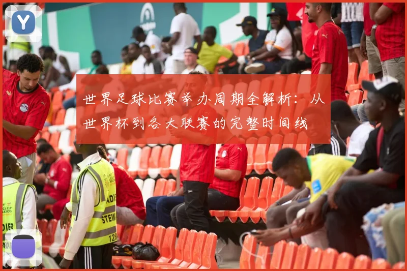 世界足球比赛举办周期全解析：从世界杯到各大联赛的完整时间线