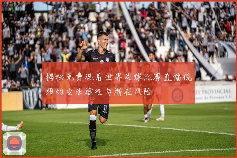 揭秘免费观看世界足球比赛直播视频的合法途径与潜在风险