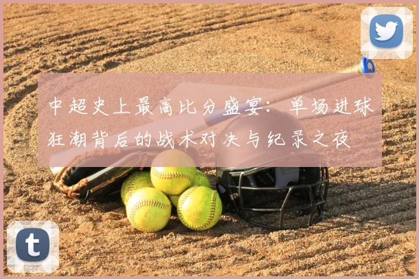 中超史上最高比分盛宴：单场进球狂潮背后的战术对决与纪录之夜