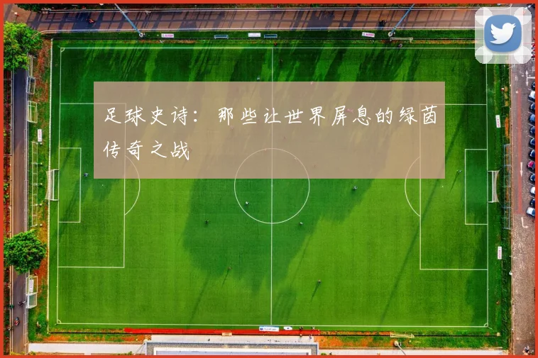 足球史诗：那些让世界屏息的绿茵传奇之战