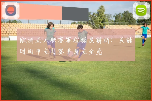 欧洲五大联赛赛程深度解析:关键时间节点与赛季看点全览