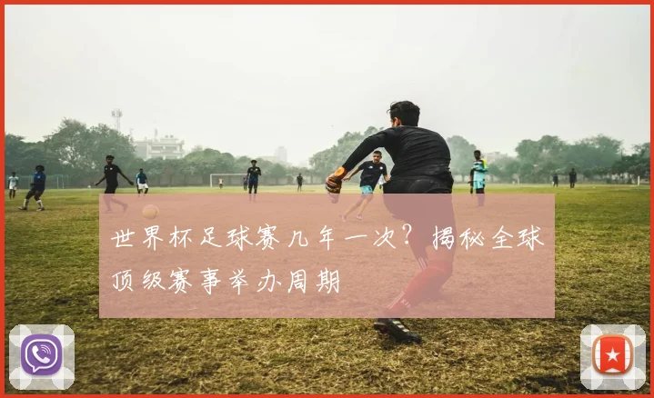 世界杯足球赛几年一次？揭秘全球顶级赛事举办周期
