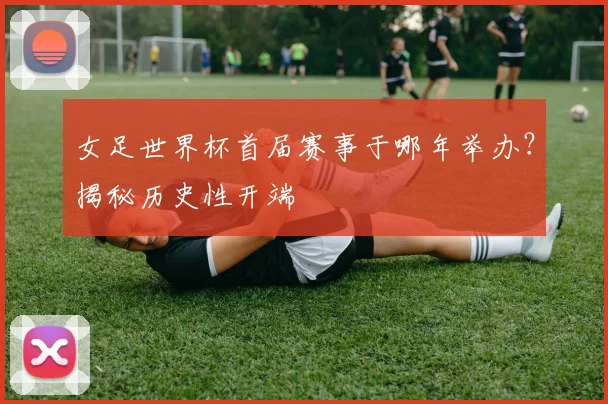 女足世界杯首届赛事于哪年举办？揭秘历史性开端