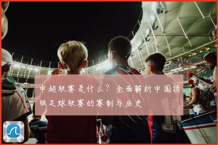 中超联赛是什么？全面解析中国顶级足球联赛的赛制与历史