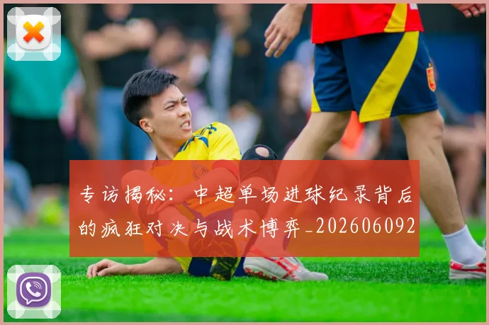 专访揭秘：中超单场进球纪录背后的疯狂对决与战术博弈_20260609201223