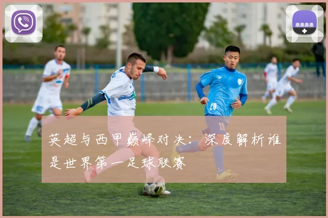 英超与西甲巅峰对决:深度解析谁是世界第一足球联赛
