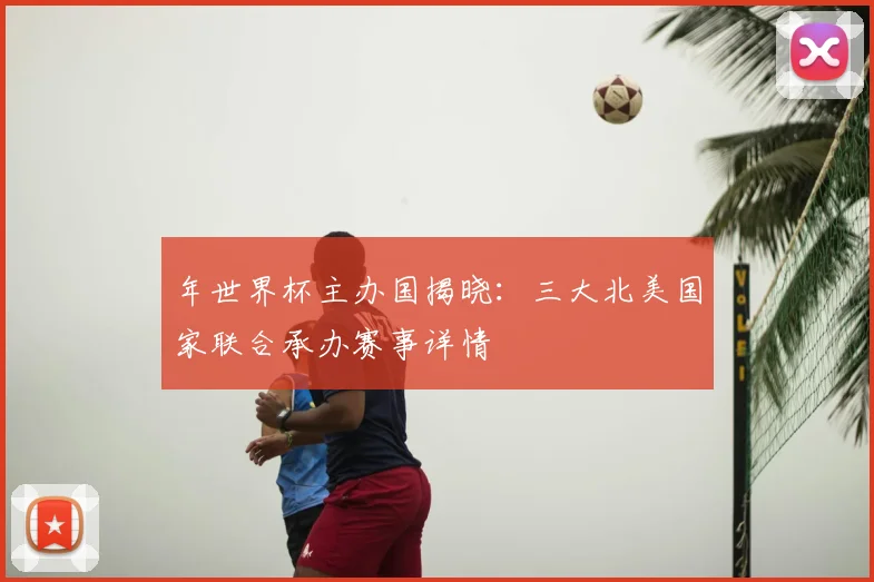 年世界杯主办国揭晓：三大北美国家联合承办赛事详情