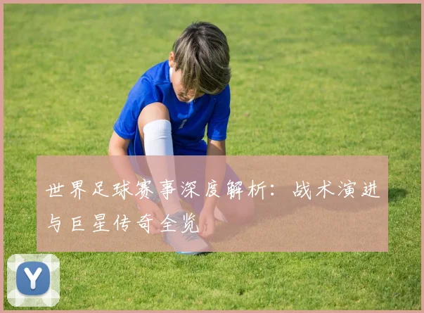 世界足球赛事深度解析：战术演进与巨星传奇全览
