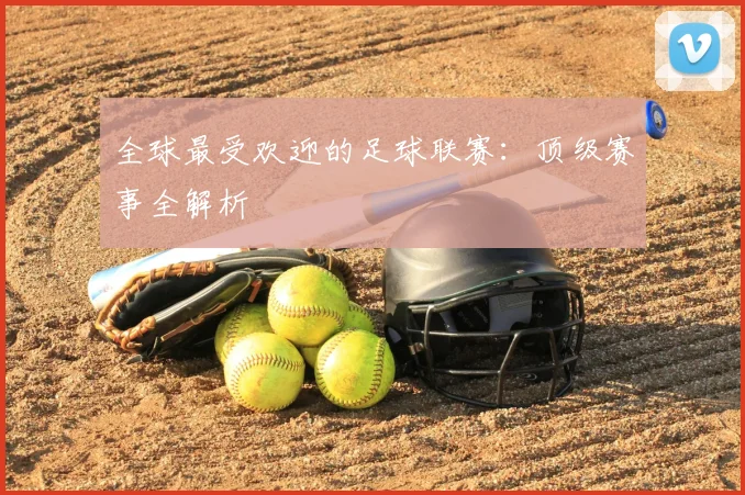 全球最受欢迎的足球联赛：顶级赛事全解析