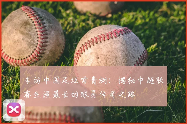 专访中国足坛常青树：揭秘中超联赛生涯最长的球员传奇之路