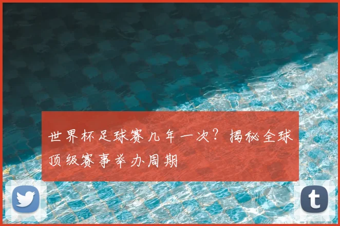 世界杯足球赛几年一次？揭秘全球顶级赛事举办周期