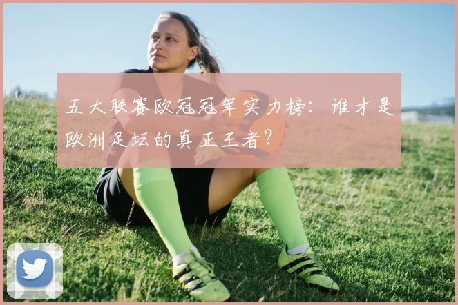 五大联赛欧冠冠军实力榜：谁才是欧洲足坛的真正王者？