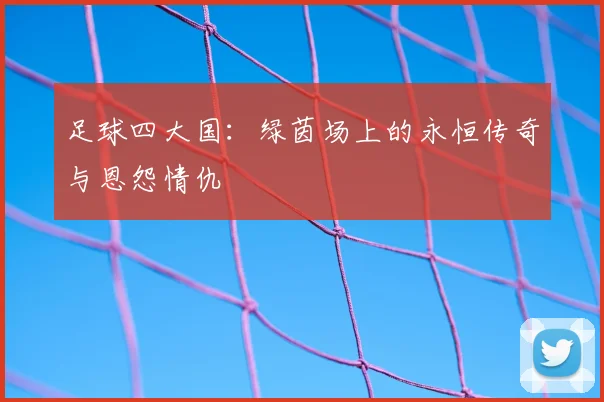 足球四大国：绿茵场上的永恒传奇与恩怨情仇