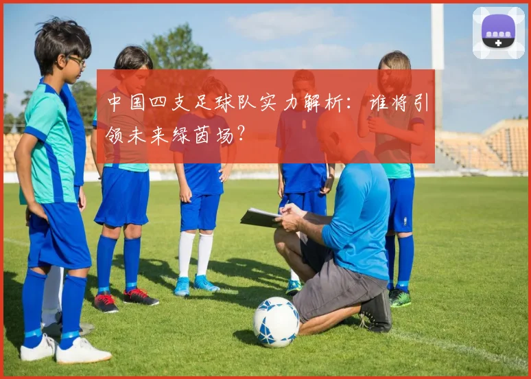 中国四支足球队实力解析：谁将引领未来绿茵场？