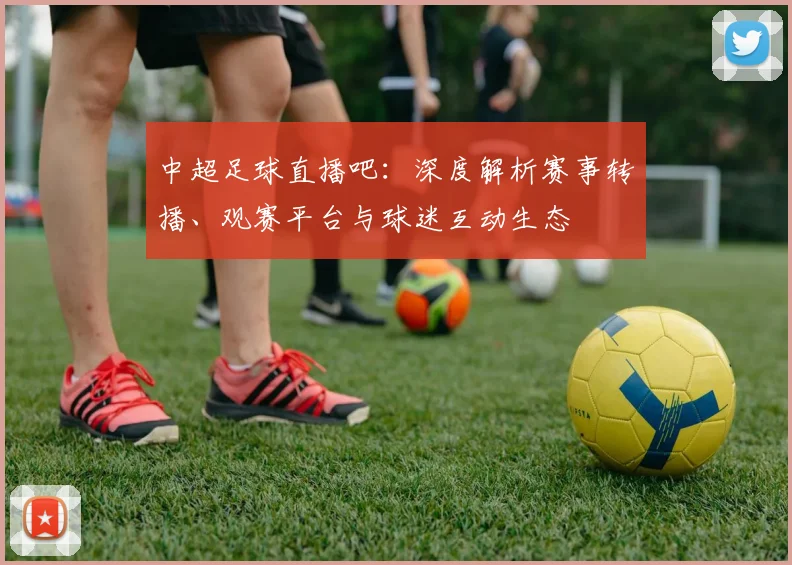 中超足球直播吧:深度解析赛事转播、观赛平台与球迷互动生态