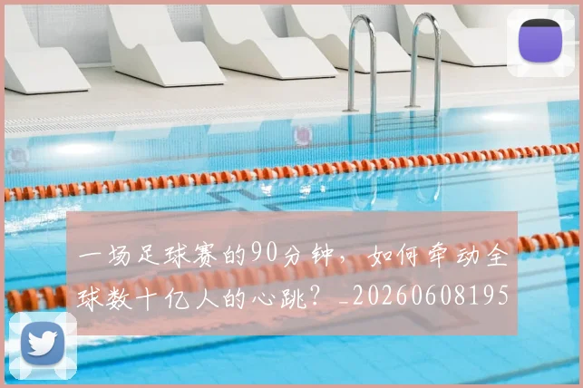 一场足球赛的90分钟,如何牵动全球数十亿人的心跳?_20260608195231